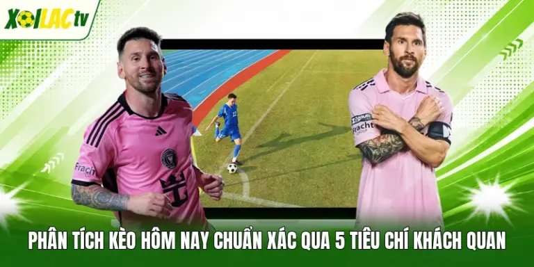 Phân Tích Kèo Hôm Nay Chuẩn Xác Qua 5 Tiêu Chí Khách Quan
